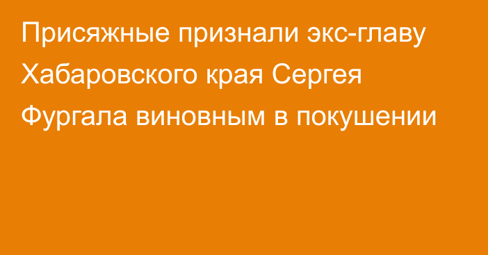 Присяжные признали экс-главу Хабаровского края Сергея Фургала виновным в покушении