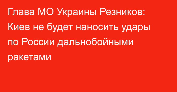 Глава МО Украины Резников: Киев не будет наносить удары по России дальнобойными ракетами