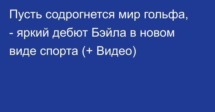 Пусть содрогнется мир гольфа, - яркий дебют Бэйла в новом виде спорта (+ Видео)