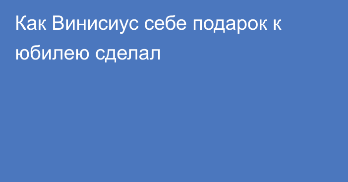 Как Винисиус себе подарок к юбилею сделал