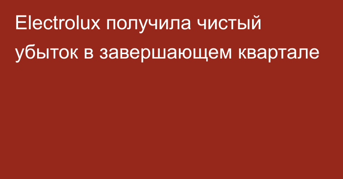 Electrolux получила чистый убыток в завершающем квартале