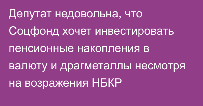 Депутат недовольна, что Соцфонд хочет инвестировать пенсионные накопления в валюту и драгметаллы несмотря на возражения НБКР