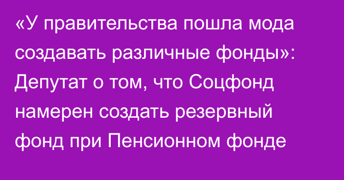 «У правительства пошла мода создавать различные фонды»: Депутат о том, что Соцфонд намерен создать резервный фонд при Пенсионном фонде