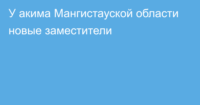 У акима Мангистауской области новые заместители