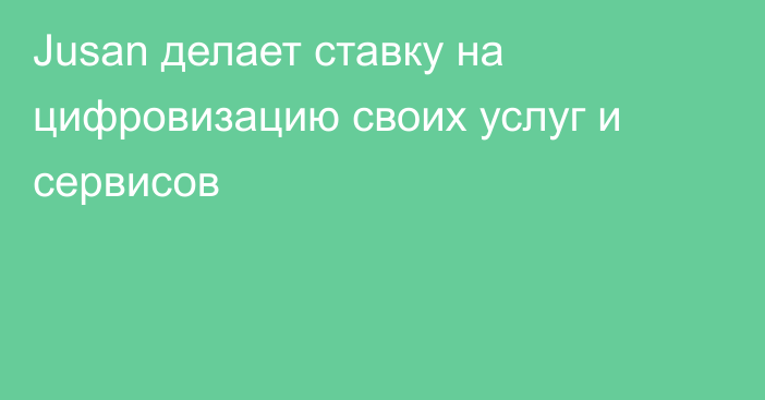 Jusan делает ставку на цифровизацию своих услуг и сервисов