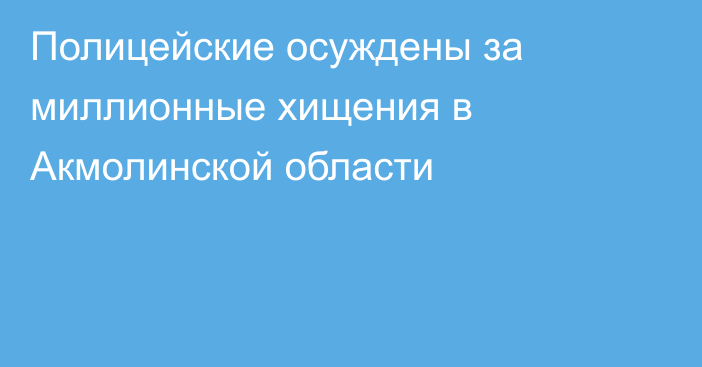 Полицейские осуждены за миллионные хищения в Акмолинской области