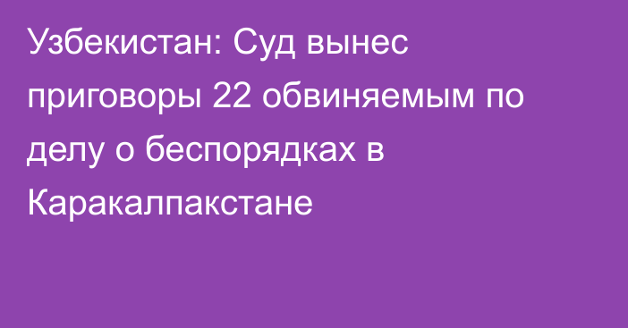 Узбекистан: Суд вынес приговоры 22 обвиняемым по делу о беспорядках в Каракалпакстане