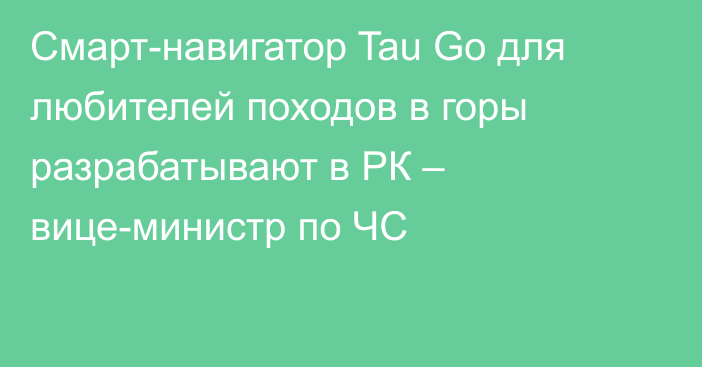 Смарт-навигатор Tau Go для любителей походов в горы разрабатывают в РК – вице-министр по ЧС