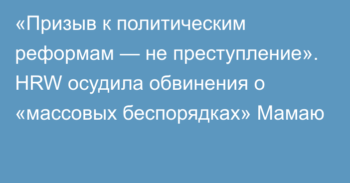 «Призыв к политическим реформам — не преступление». HRW осудила обвинения о «массовых беспорядках» Мамаю