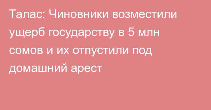 Талас: Чиновники возместили ущерб государству в 5 млн сомов и их отпустили под домашний арест