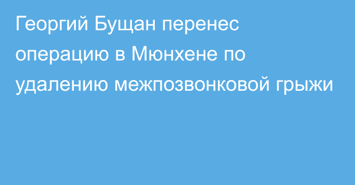 Георгий Бущан перенес операцию в Мюнхене по удалению межпозвонковой грыжи