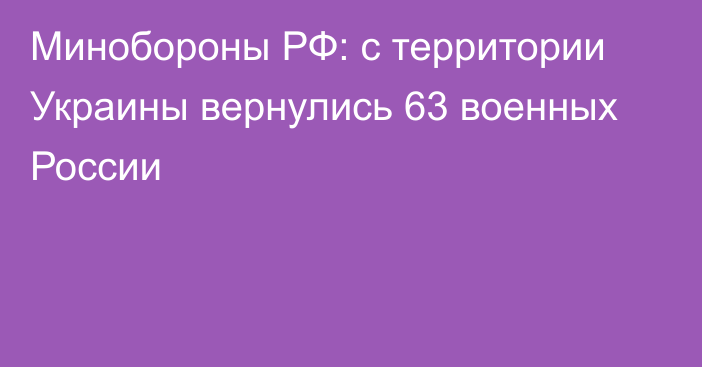 Минобороны РФ: с территории Украины вернулись 63 военных России