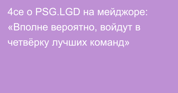 4ce о PSG.LGD на мейджоре: «Вполне вероятно, войдут в четвёрку лучших команд»