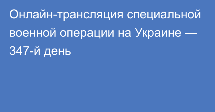 Онлайн-трансляция специальной военной операции на Украине — 347-й день