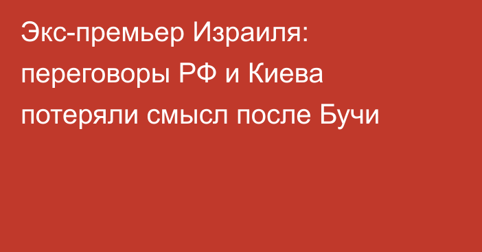 Экс-премьер Израиля: переговоры РФ и Киева потеряли смысл после Бучи