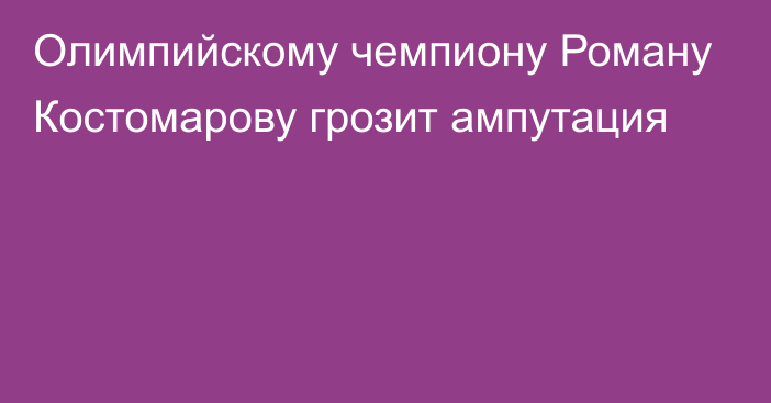 Олимпийскому чемпиону Роману Костомарову грозит ампутация