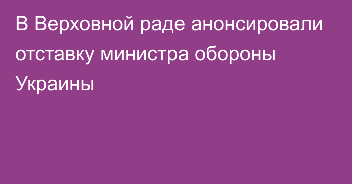 В Верховной раде анонсировали отставку министра обороны Украины