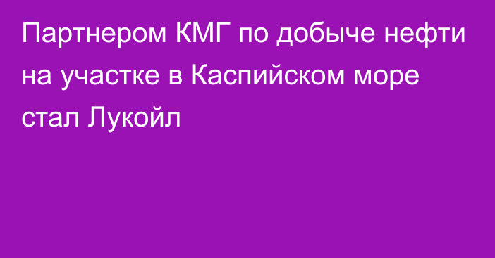 Партнером КМГ по добыче нефти на участке в Каспийском море стал Лукойл