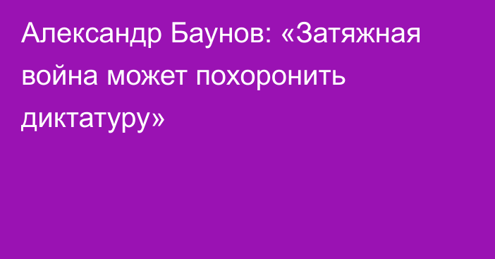 Александр Баунов: «Затяжная война может похоронить диктатуру»