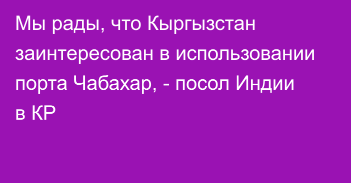 Мы рады, что Кыргызстан заинтересован в использовании порта Чабахар,  - посол Индии в КР