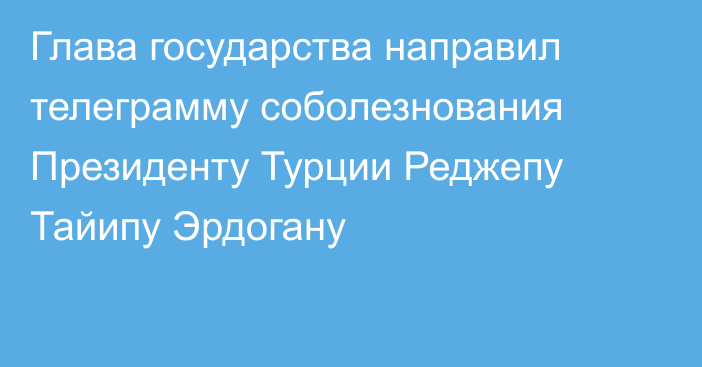 Глава государства направил телеграмму соболезнования Президенту Турции Реджепу Тайипу Эрдогану