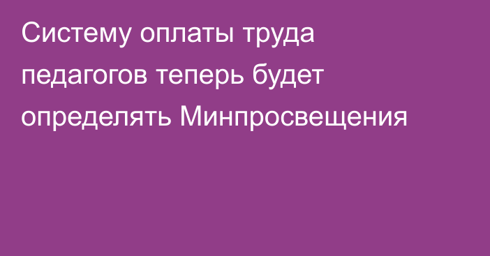 Систему оплаты труда педагогов теперь будет определять Минпросвещения