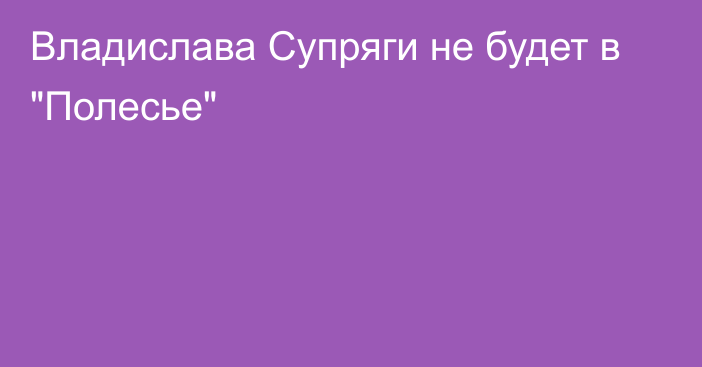 Владислава Супряги не будет в 