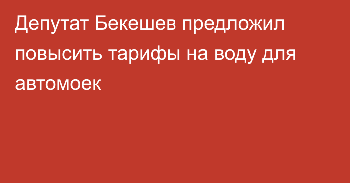 Депутат Бекешев предложил повысить тарифы на воду для автомоек