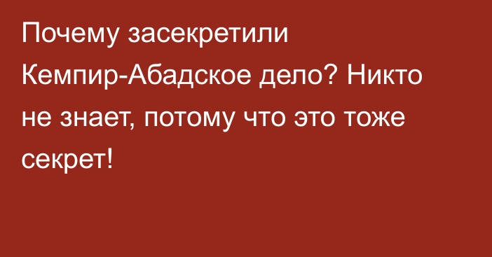 Почему засекретили Кемпир-Абадское дело? Никто не знает, потому что это тоже секрет!