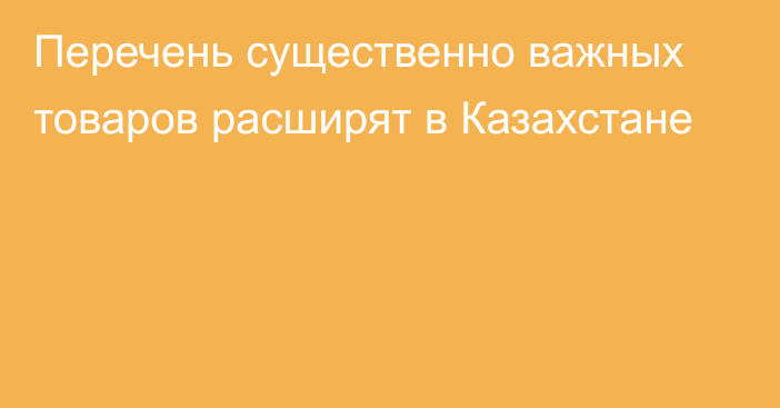 Перечень существенно важных товаров расширят в Казахстане