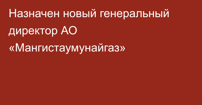 Назначен новый генеральный директор АО «Мангистаумунайгаз»