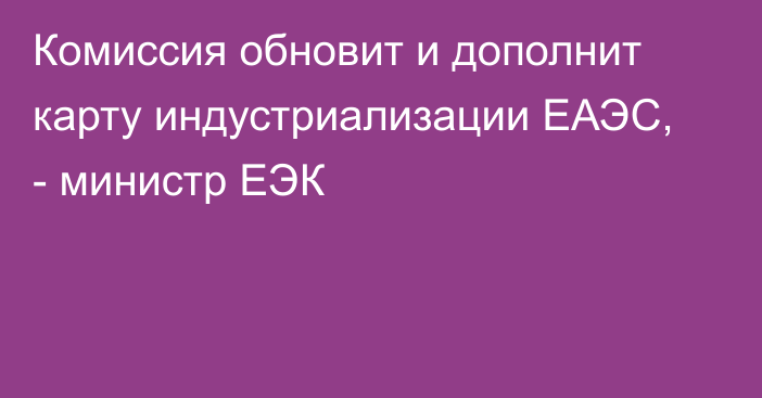 Комиссия обновит и дополнит карту индустриализации ЕАЭС, - министр ЕЭК