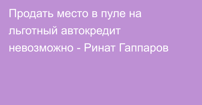 Продать место в пуле на льготный автокредит невозможно - Ринат Гаппаров