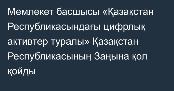 Мемлекет басшысы «Қазақстан Республикасындағы цифрлық активтер туралы» Қазақстан Республикасының Заңына қол қойды