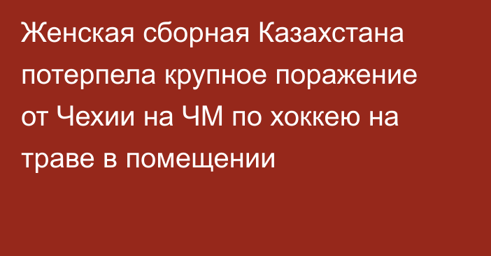 Женская сборная Казахстана потерпела крупное поражение от Чехии на ЧМ по хоккею на траве в помещении