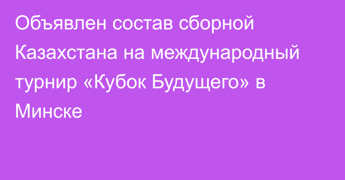 Объявлен состав сборной Казахстана на международный турнир «Кубок Будущего» в Минске