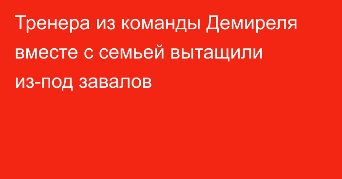 Тренера из команды Демиреля вместе с семьей вытащили из-под завалов