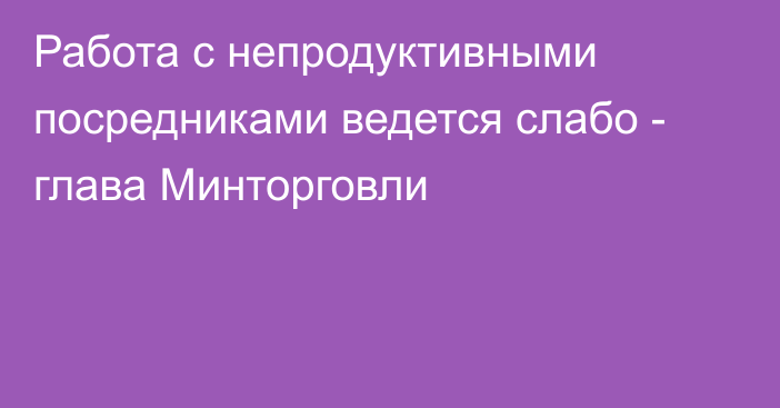 Работа с непродуктивными посредниками ведется слабо - глава Минторговли