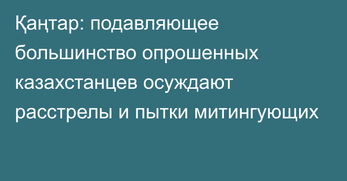 Қаңтар: подавляющее большинство опрошенных казахстанцев осуждают расстрелы и пытки митингующих