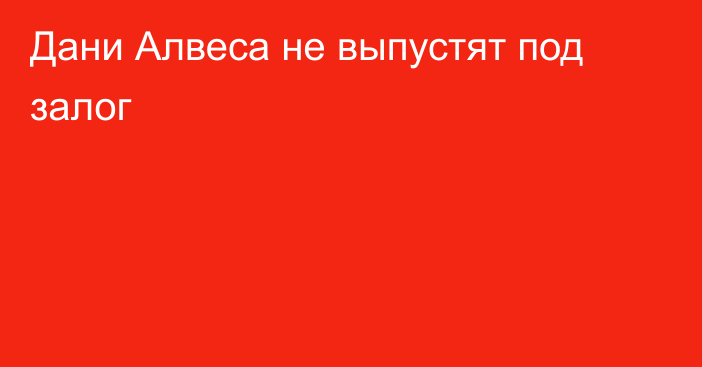 Дани Алвеса не выпустят под залог