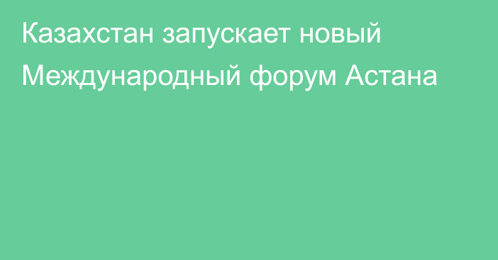 Казахстан запускает новый Международный форум Астана