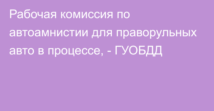 Рабочая комиссия по автоамнистии для праворульных авто в процессе, - ГУОБДД