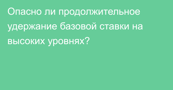 Опасно ли продолжительное удержание базовой ставки на высоких уровнях?