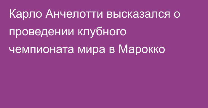 Карло Анчелотти высказался о проведении клубного чемпионата мира в Марокко