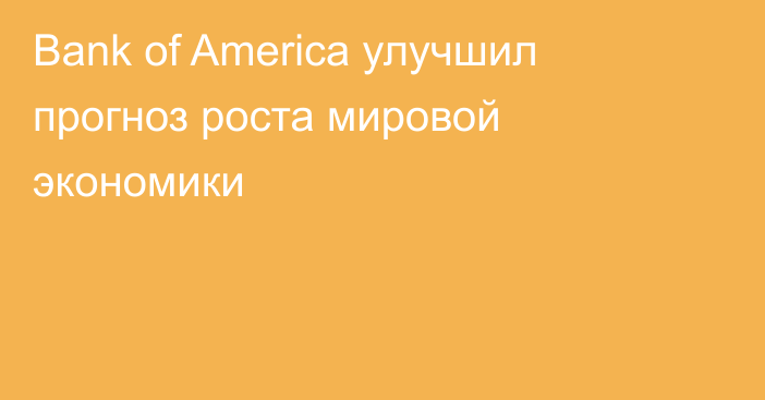 Bank of America улучшил прогноз роста мировой экономики