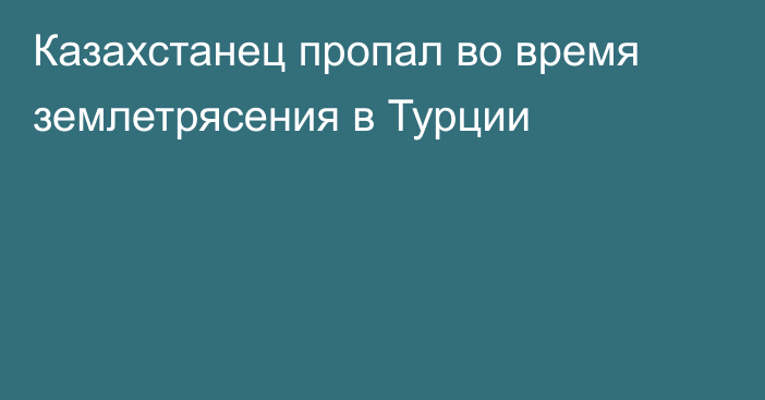 Казахстанец пропал во время землетрясения в Турции