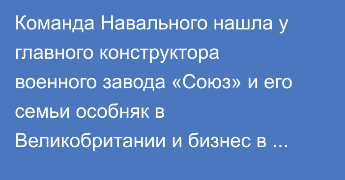 Команда Навального нашла у главного конструктора военного завода «Союз» и его семьи особняк в Великобритании и бизнес в Европе