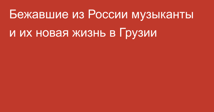 Бежавшие из России музыканты и их новая жизнь в Грузии