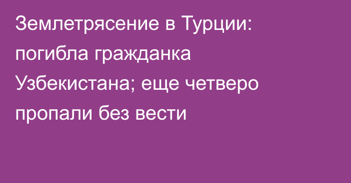 Землетрясение в Турции: погибла гражданка Узбекистана; еще четверо пропали без вести