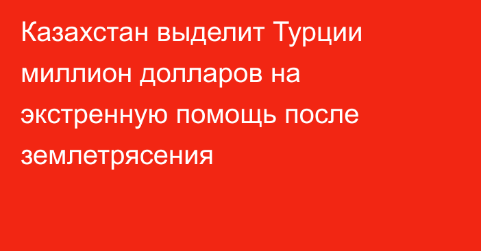 Казахстан выделит Турции миллион долларов на экстренную помощь после землетрясения